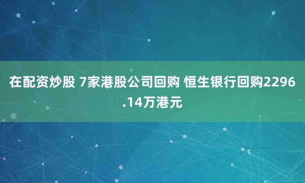 在配资炒股 7家港股公司回购 恒生银行回购2296.14万港元