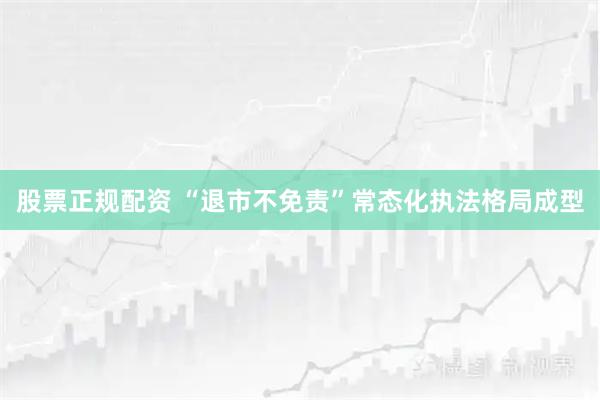 股票正规配资 “退市不免责”常态化执法格局成型
