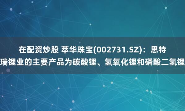 在配资炒股 萃华珠宝(002731.SZ)：思特瑞锂业的主要产品为碳酸锂、氢氧化锂和磷酸二氢锂