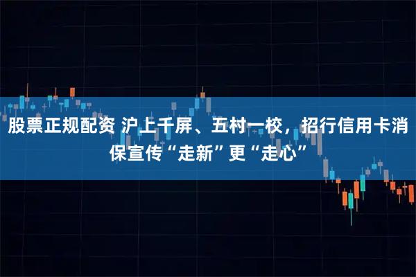 股票正规配资 沪上千屏、五村一校，招行信用卡消保宣传“走新”更“走心”