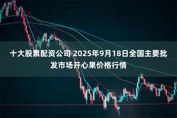 十大股票配资公司 2025年9月18日全国主要批发市场开心果价格行情
