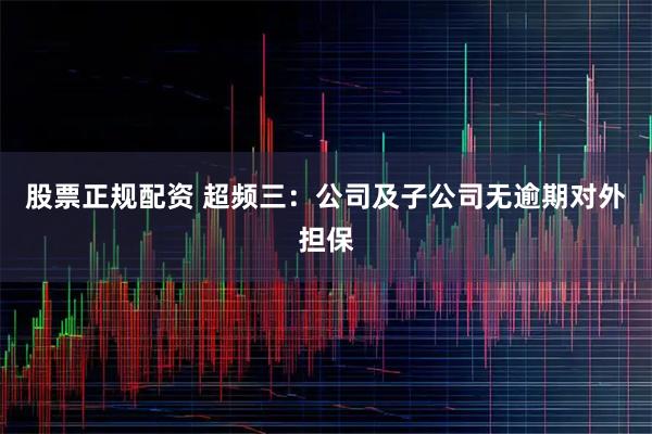 股票正规配资 超频三：公司及子公司无逾期对外担保