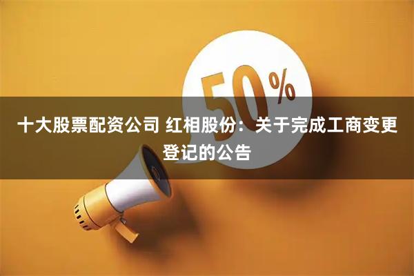 十大股票配资公司 红相股份：关于完成工商变更登记的公告