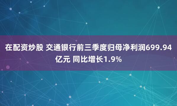 在配资炒股 交通银行前三季度归母净利润699.94亿元 同比增长1.9%