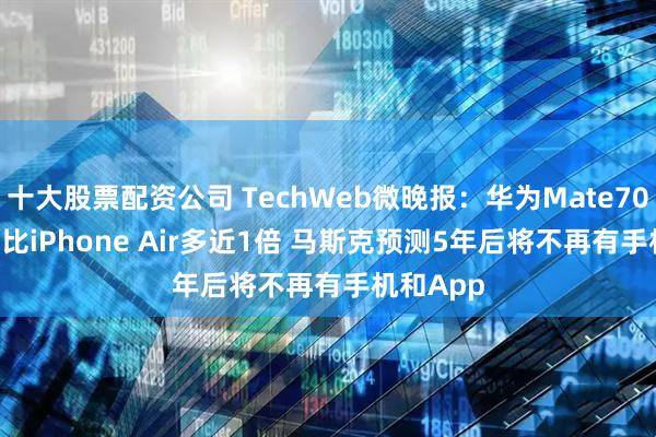 十大股票配资公司 TechWeb微晚报：华为Mate70 Air电池比iPhone Air多近1倍 马斯克预测5年后将不再有手机和App