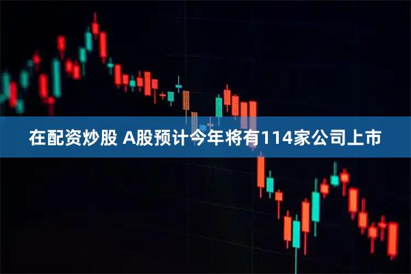 在配资炒股 A股预计今年将有114家公司上市