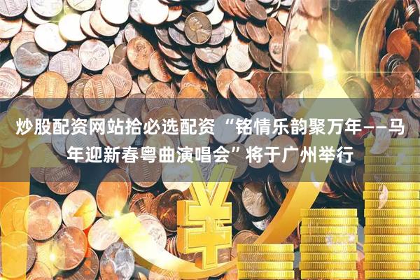炒股配资网站拾必选配资 “铭情乐韵聚万年——马年迎新春粤曲演唱会”将于广州举行
