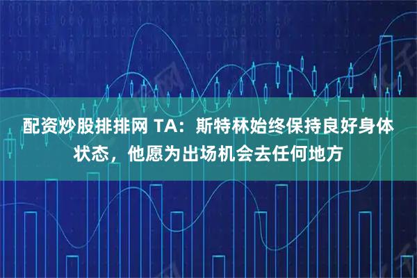 配资炒股排排网 TA：斯特林始终保持良好身体状态，他愿为出场机会去任何地方