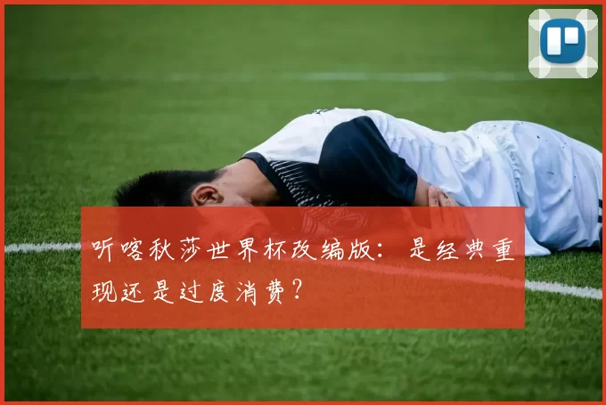 听喀秋莎世界杯改编版:是经典重现还是过度消费?