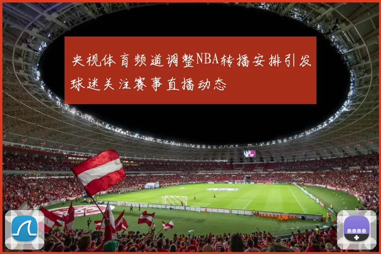 央视体育频道调整NBA转播安排引发球迷关注赛事直播动态