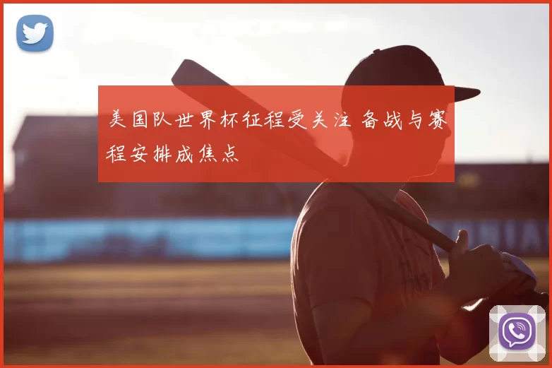 美国队世界杯征程受关注 备战与赛程安排成焦点