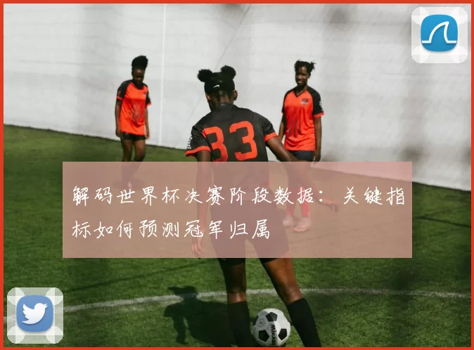 解码世界杯决赛阶段数据:关键指标如何预测冠军归属