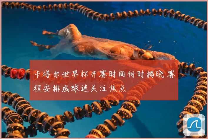 卡塔尔世界杯开赛时间何时揭晓 赛程安排成球迷关注焦点