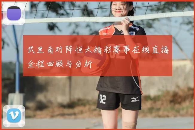 武里南对阵恒大精彩赛事在线直播全程回顾与分析