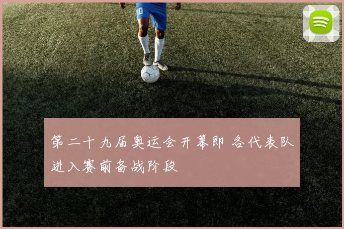 第二十九届奥运会开幕即 各代表队进入赛前备战阶段