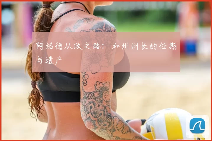 阿诺德从政之路：加州州长的任期与遗产