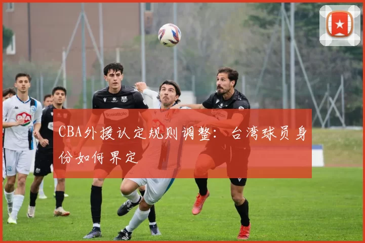 CBA外援认定规则调整：台湾球员身份如何界定