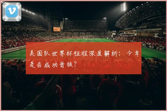 美国队世界杯征程深度解析：今年是否成功晋级？
