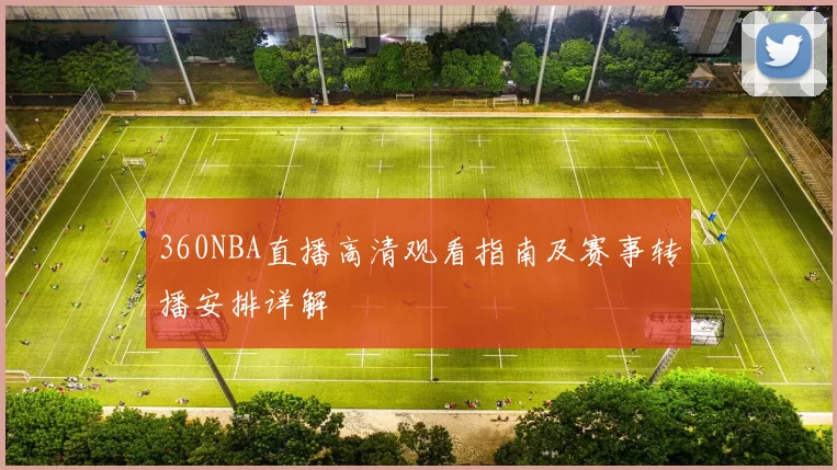 360NBA直播高清观看指南及赛事转播安排详解