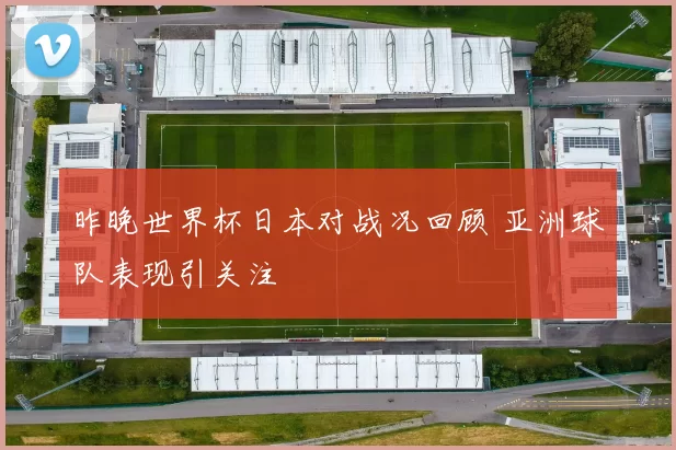 昨晚世界杯日本对战况回顾 亚洲球队表现引关注