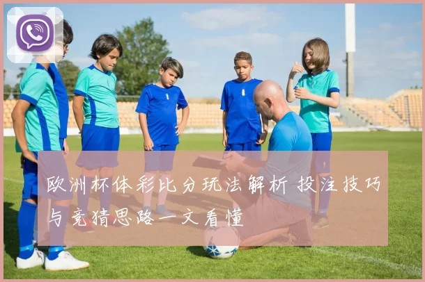 欧洲杯体彩比分玩法解析 投注技巧与竞猜思路一文看懂