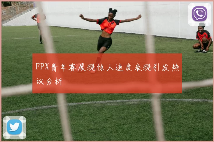 FPX青年赛展现惊人速度表现引发热议分析
