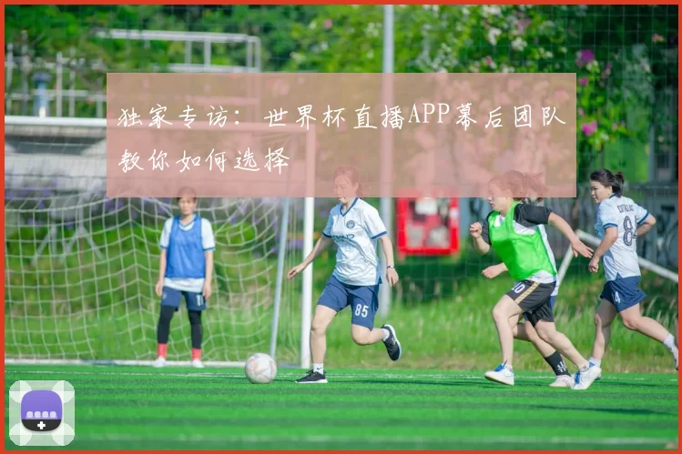 独家专访:世界杯直播APP幕后团队教你如何选择