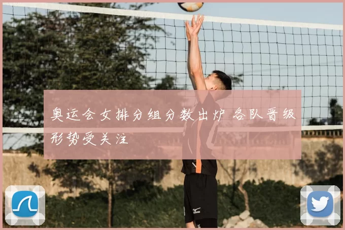 奥运会女排分组分数出炉 各队晋级形势受关注