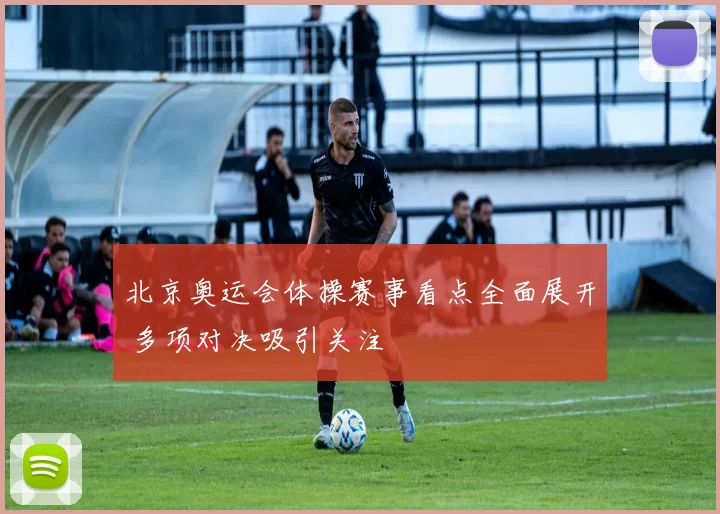 北京奥运会体操赛事看点全面展开 多项对决吸引关注