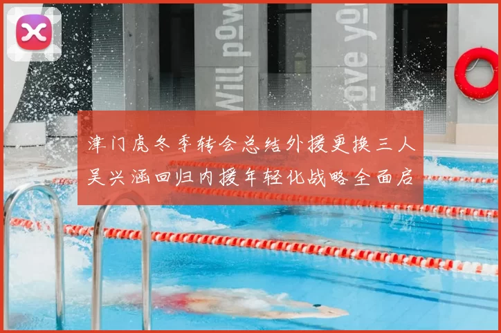 津门虎冬季转会总结外援更换三人吴兴涵回归内援年轻化战略全面启动