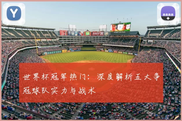 世界杯冠军热门:深度解析五大争冠球队实力与战术