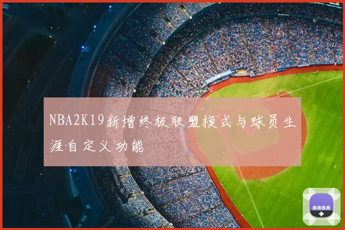NBA2K19新增终极联盟模式与球员生涯自定义功能