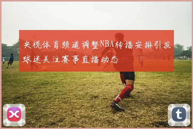 央视体育频道调整NBA转播安排引发球迷关注赛事直播动态