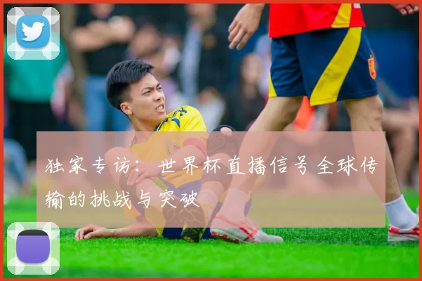 独家专访：世界杯直播信号全球传输的挑战与突破