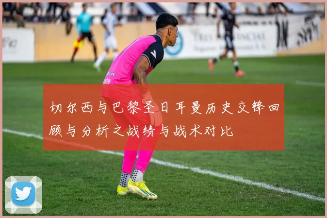 切尔西与巴黎圣日耳曼历史交锋回顾与分析之战绩与战术对比