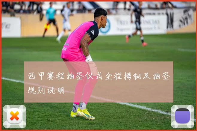 西甲赛程抽签仪式全程揭秘及抽签规则说明