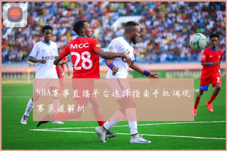NBA赛事直播平台选择指南手机端观赛渠道解析