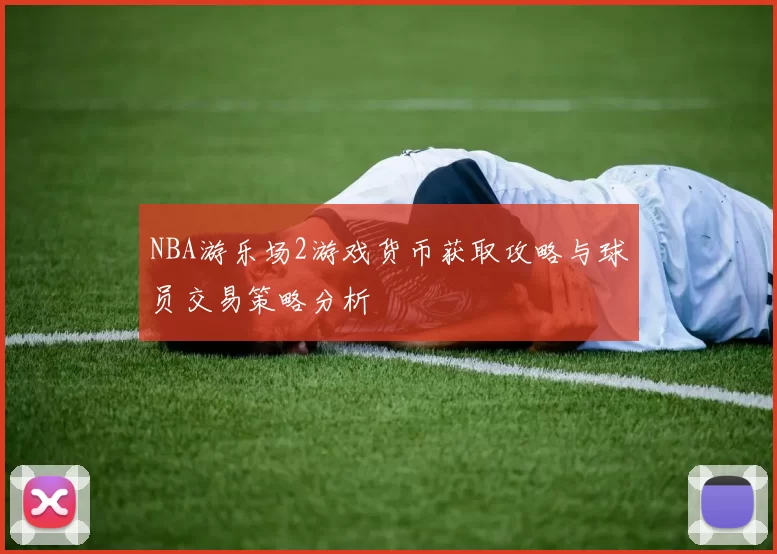 NBA游乐场2游戏货币获取攻略与球员交易策略分析