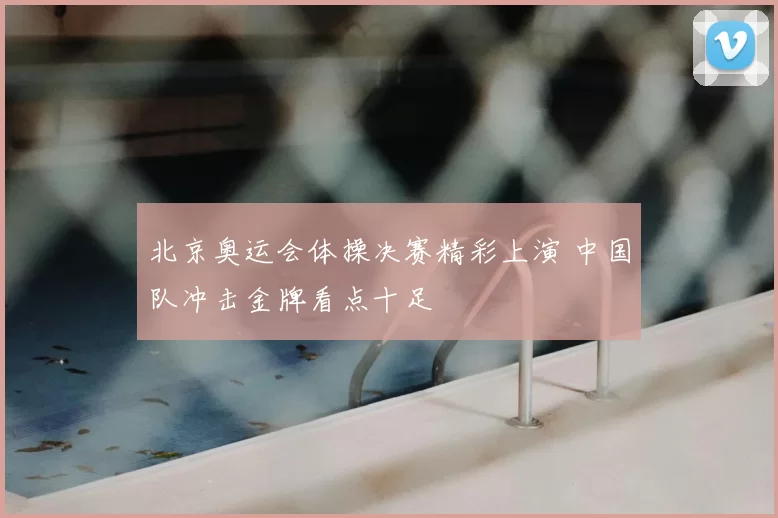 北京奥运会体操决赛精彩上演 中国队冲击金牌看点十足