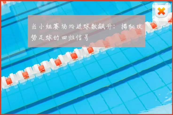 当小组赛场均进球数飙升:揭秘攻势足球的回归信号
