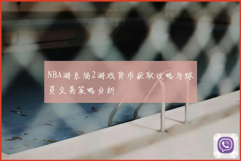 NBA游乐场2游戏货币获取攻略与球员交易策略分析