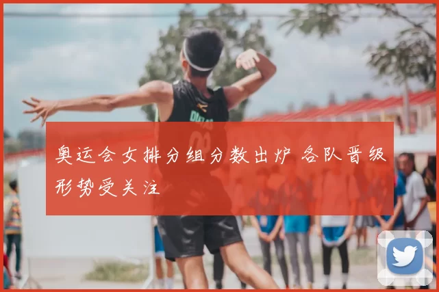 奥运会女排分组分数出炉 各队晋级形势受关注