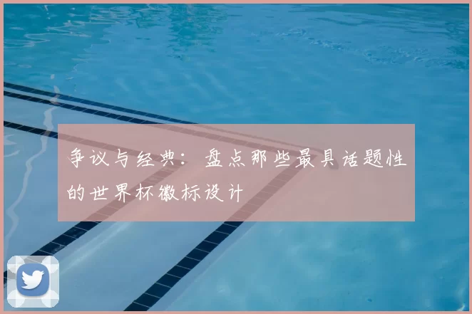 争议与经典：盘点那些最具话题性的世界杯徽标设计
