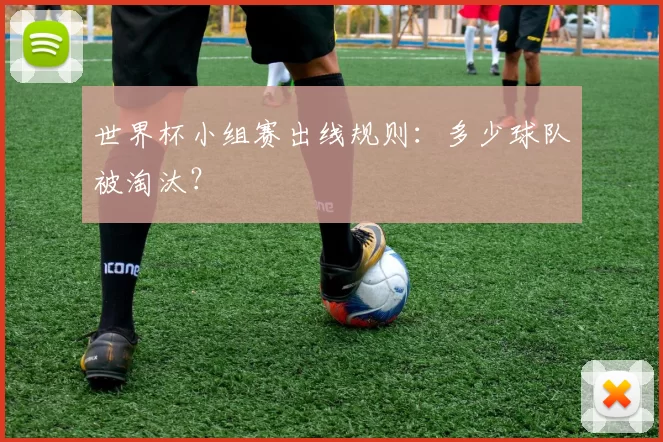 世界杯小组赛出线规则：多少球队被淘汰？