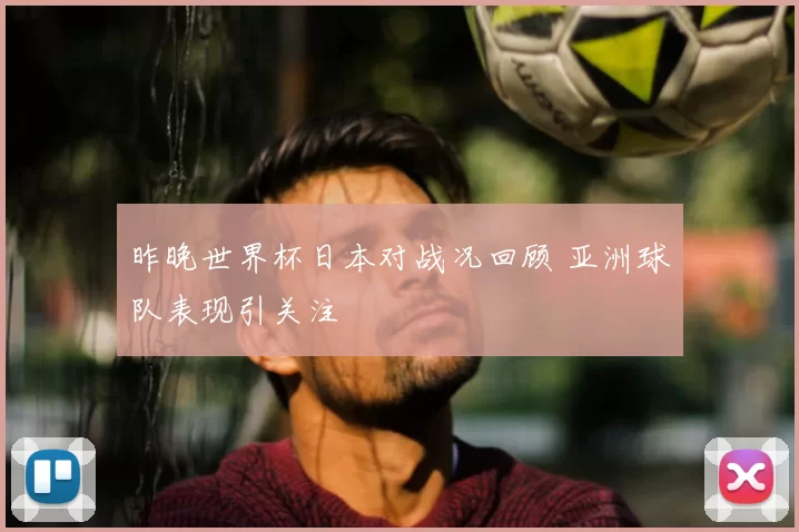 昨晚世界杯日本对战况回顾 亚洲球队表现引关注