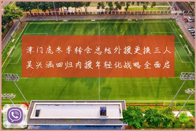 津门虎冬季转会总结外援更换三人吴兴涵回归内援年轻化战略全面启动