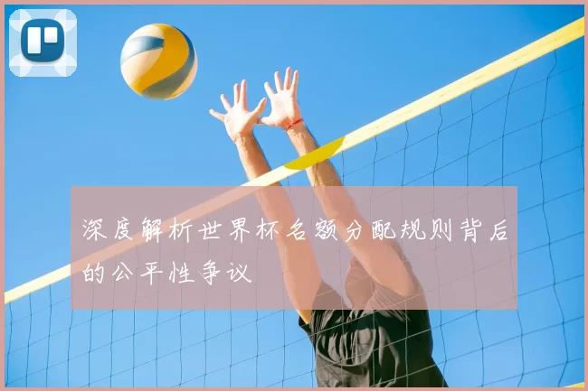 深度解析世界杯名额分配规则背后的公平性争议