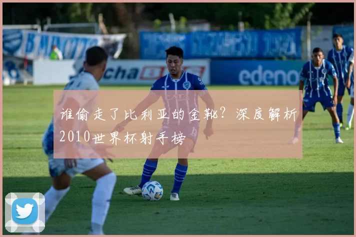 谁偷走了比利亚的金靴？深度解析2010世界杯射手榜