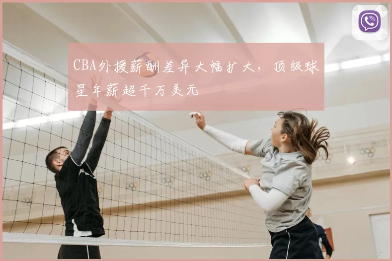 CBA外援薪酬差异大幅扩大,顶级球星年薪超千万美元