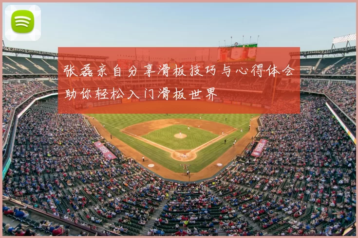 张磊亲自分享滑板技巧与心得体会助你轻松入门滑板世界